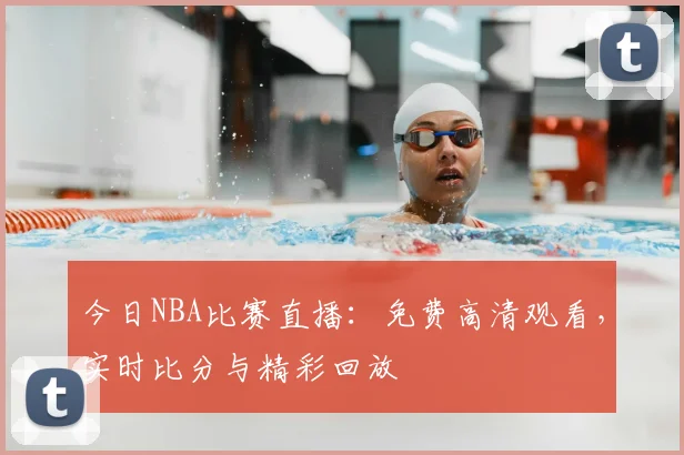 今日NBA比赛直播：免费高清观看，实时比分与精彩回放