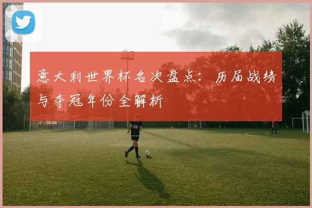 意大利世界杯名次盘点：历届战绩与夺冠年份全解析