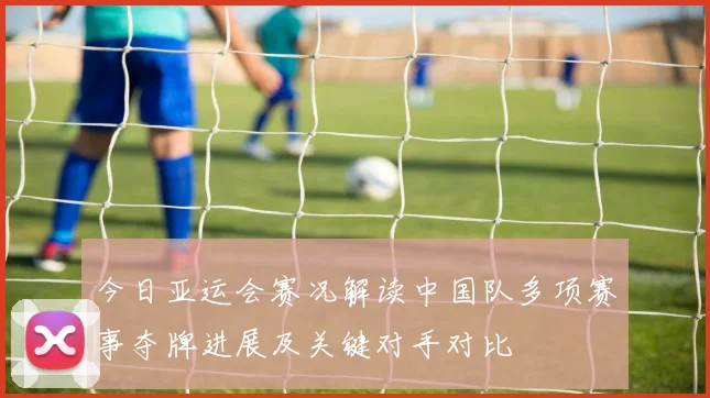 今日亚运会赛况解读中国队多项赛事夺牌进展及关键对手对比
