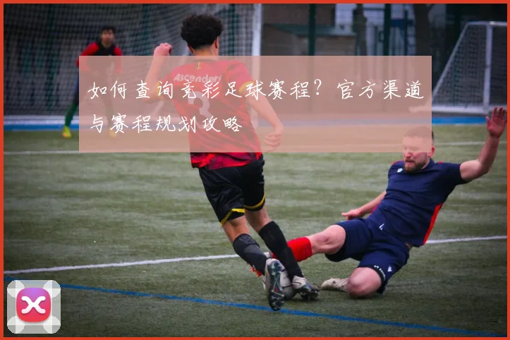 如何查询竞彩足球赛程？官方渠道与赛程规划攻略