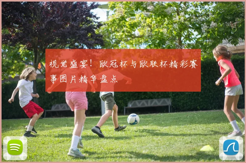 视觉盛宴！欧冠杯与欧联杯精彩赛事图片精华盘点