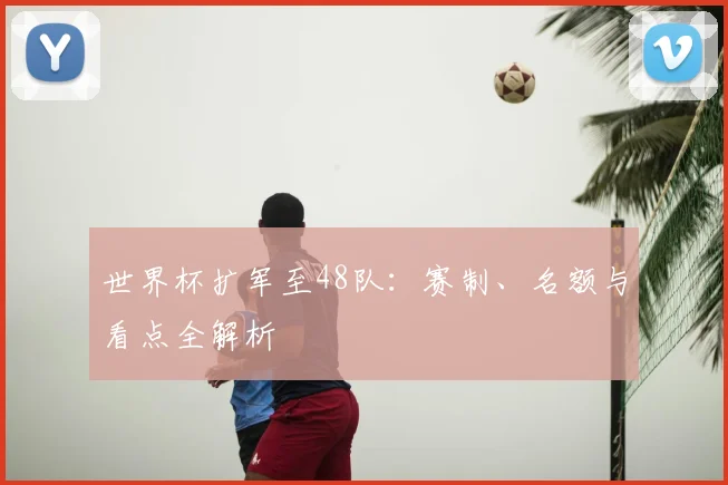 世界杯扩军至48队：赛制、名额与看点全解析
