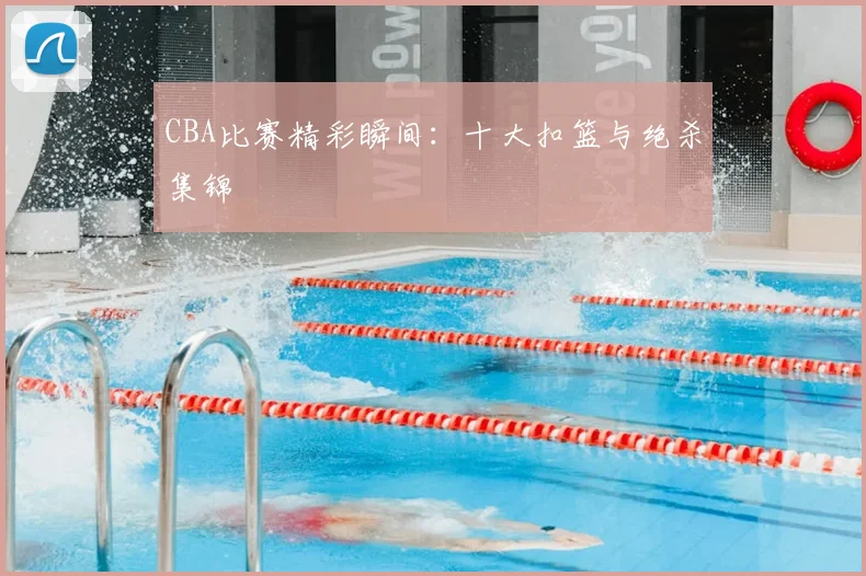 CBA比赛精彩瞬间：十大扣篮与绝杀集锦