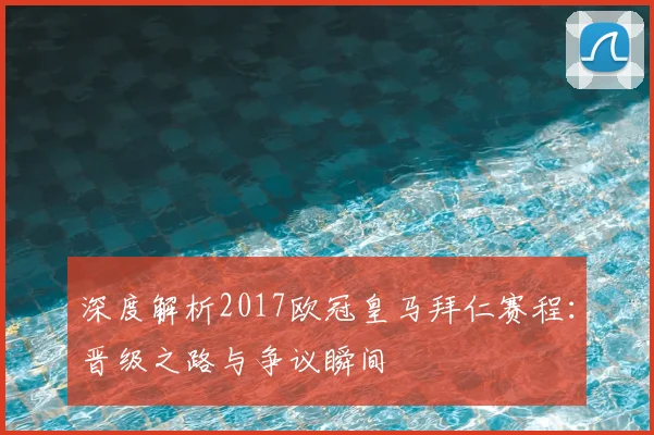 深度解析2017欧冠皇马拜仁赛程：晋级之路与争议瞬间