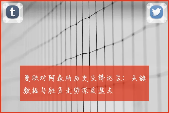 曼联对阿森纳历史交锋记录：关键数据与胜负走势深度盘点