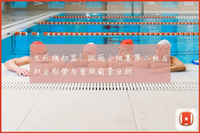 生死线初显！欧冠小组赛第二轮后积分形势与晋级前景分析