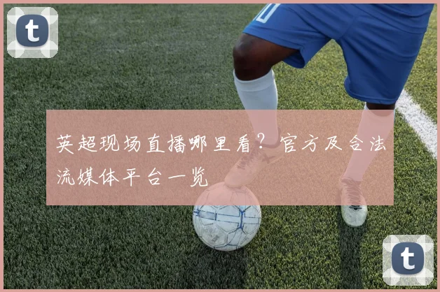 英超现场直播哪里看?官方及合法流媒体平台一览