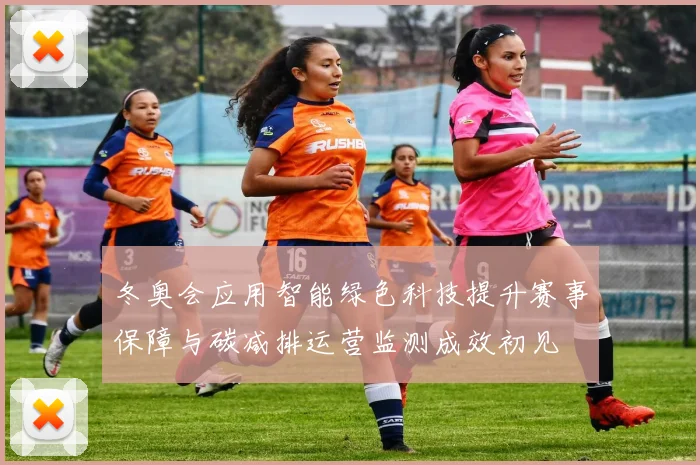 冬奥会应用智能绿色科技提升赛事保障与碳减排运营监测成效初见