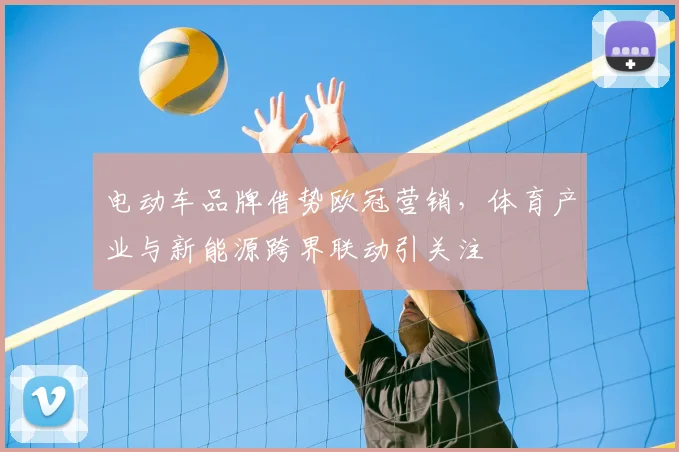 电动车品牌借势欧冠营销,体育产业与新能源跨界联动引关注