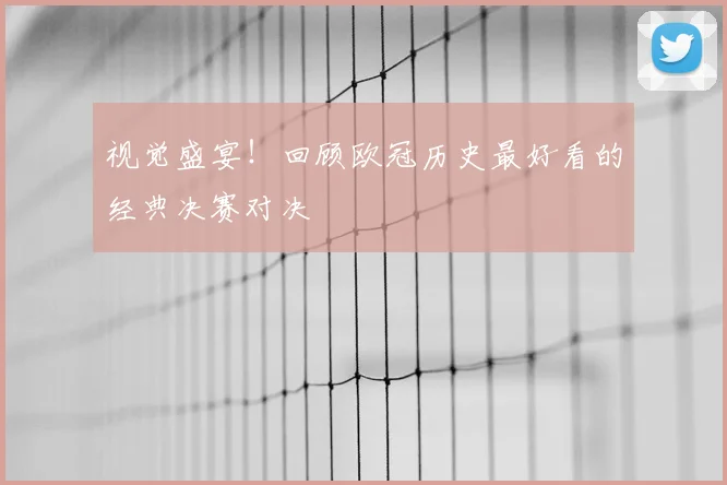 视觉盛宴！回顾欧冠历史最好看的经典决赛对决