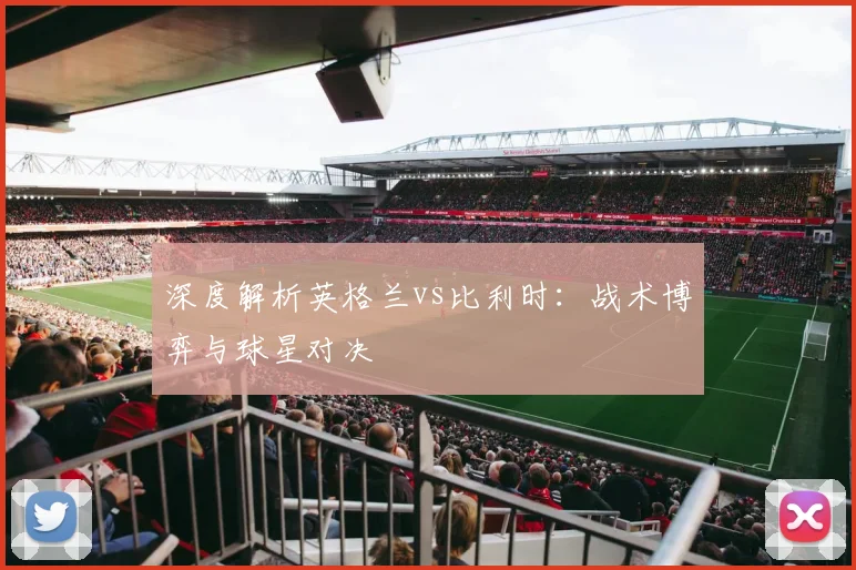 深度解析英格兰vs比利时：战术博弈与球星对决