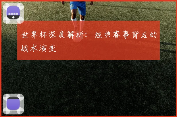 世界杯深度解析：经典赛事背后的战术演变
